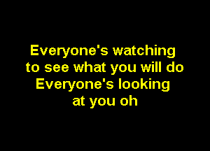 Everyone's watching
to see what you will do

Everyone's looking
at you oh