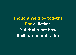 I thought we'd be together
For a lifetime

But that's not how
It all turned out to be