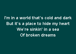 I'm in a world thavs cold and dark
But it's a place to hide my heart

We're sinkin' in a sea
Of broken dreams