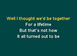 Well I thought we'd be together
For a lifetime

But that's not how
It all turned out to be