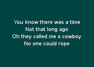 You know there was a time
Not that long ago

Oh they called me a cowboy
No one could rope