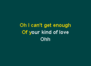 Oh I can't get enough
Of your kind of love

Ohh