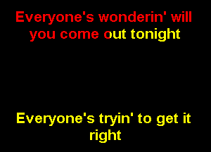 Everyone's wonderin' will
you come out tonight

Everyone's tryin' to get it
right