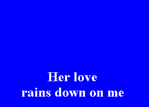 Her love
rains down on me