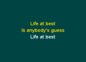 Life at best
ls anybody's guess

Life at best