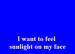 I want to feel
sunlight on my face