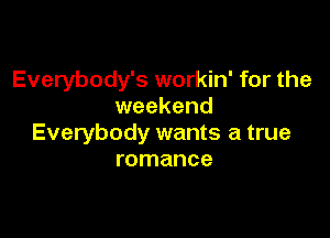 Everybody's workin' for the
weekend

Everybody wants a true
romance