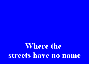 W here the
streets have no name