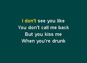I don't see you like
You don't call me back

But you kiss me
When you're drunk