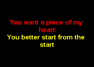 You want a piece of my
head

You better start from the
start