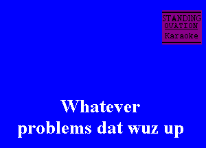 W hatever
problems dat wuz up