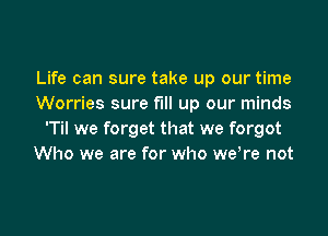 Life can sure take up our time
Worries sure full up our minds

T we forget that we forgot
Who we are for who were not