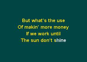 But whafs the use
Of makiw more money

If we work until
The sun don t shine