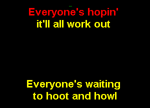 Everyon-e's hopin'
it'll all work out

Everyone's waiting
to hoot and howl