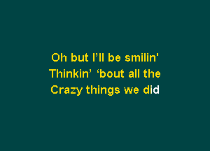 Oh but P be smilin'
Thinkiw bout all the

Crazy things we did