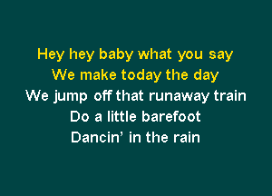 Hey hey baby what you say
We make today the day
We jump off that runaway train

00 a little barefoot
Dancin' in the rain