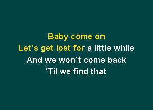 Baby come on
Let's get lost for a little while

And we won't come back
'Til we find that