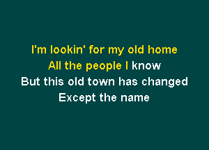 I'm lookin' for my old home
All the people I know

But this old town has changed
Except the name