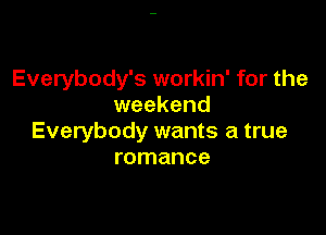 Everybody's workin' for the
weekend

Everybody wants a true
romance