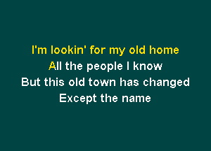 I'm lookin' for my old home
All the people I know

But this old town has changed
Except the name