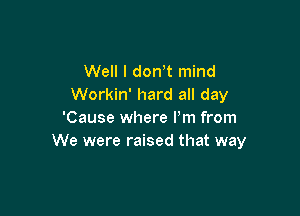 Well I dowt mind
Workin' hard all day

'Cause where Pm from
We were raised that way