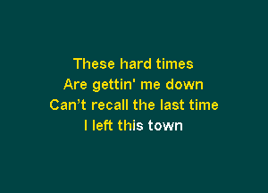 These hard times
Are gettin' me down

Can t recall the last time
I left this town