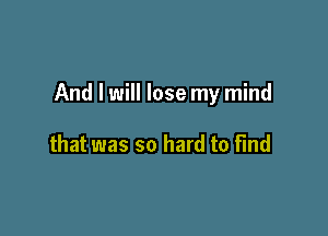 And I will lose my mind

that was so hard to find