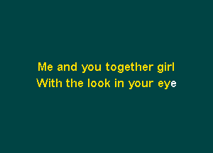 Me and you together girl

With the look in your eye