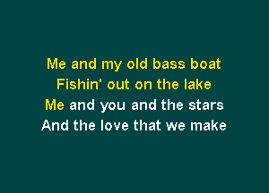 Me and my old bass boat
Fishin' out on the lake

Me and you and the stars
And the love that we make