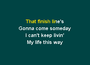 That finish line's
Gonna come someday

I can't keep livin'
My life this way