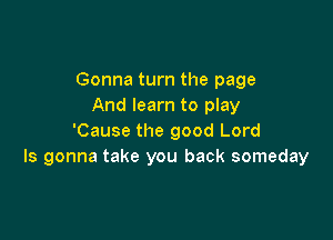 Gonna turn the page
And learn to play

'Cause the good Lord
Is gonna take you back someday