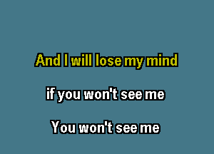 And I will lose my mind

if you won't see me

You won't see me