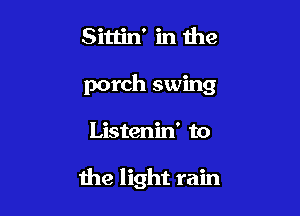 Sittin' in the

porch swing

Listenin' to

the light rain