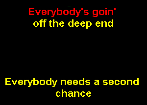 Everybo-dy's goin'
off the deep end

Everybody needs a second
chance
