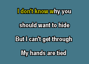 I don't know why you

should want to hide

But I can't get through

My hands are tied