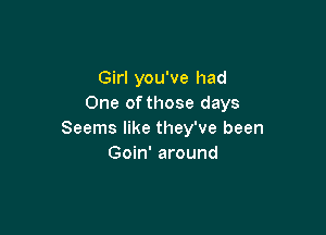 Girl you've had
One ofthose days

Seems like they've been
Goin' around