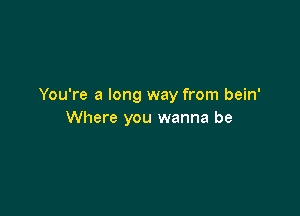 You're a long way from bein'

Where you wanna be