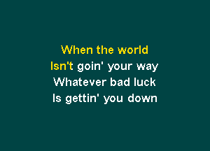 When the world
Isn't goin' your way

Whatever bad luck
Is gettin' you down