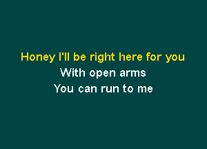 Honey I'll be right here for you
With open arms

You can run to me