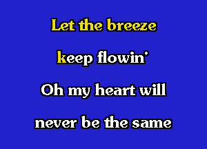 Let the breeze

keep flowin'

Oh my heart will

never be the same