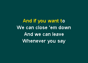 And if you want to
We can close 'em down

And we can leave
Whenever you say