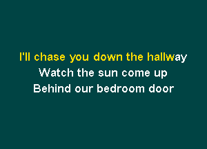 I'll chase you down the hallway
Watch the sun come up

Behind our bedroom door