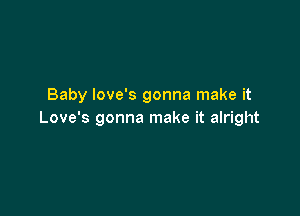 Baby Iove's gonna make it

Love's gonna make it alright