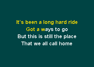 IFS been a long hard ride
Got a ways to go

But this is still the place
That we all call home