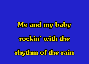 Me and my baby

rockin' with the

rhythm of the rain