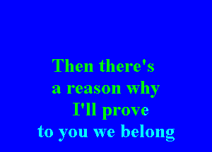 Then there's

a reason Why
I'll prove
to you we belong