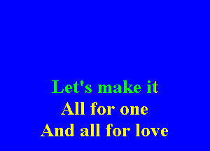 Let's make it
All for one
And all for love
