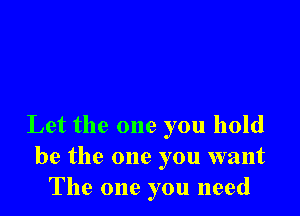 Let the one you hold
be the one you want
The one you need