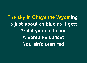 The sky in Cheyenne Wyoming
ls just about as blue as it gets
And if you ain't seen

A Santa Fe sunset
You ain't seen red