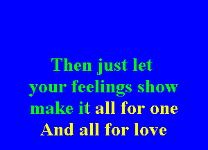 Then just let

your feelings show

make it all for one
And all for love
